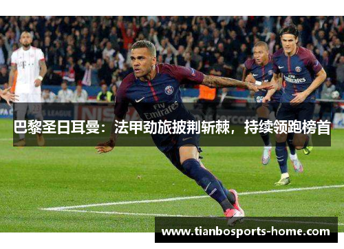 巴黎圣日耳曼：法甲劲旅披荆斩棘，持续领跑榜首